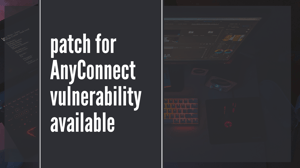 Patch for AnyConnect Vulnerability Available Now